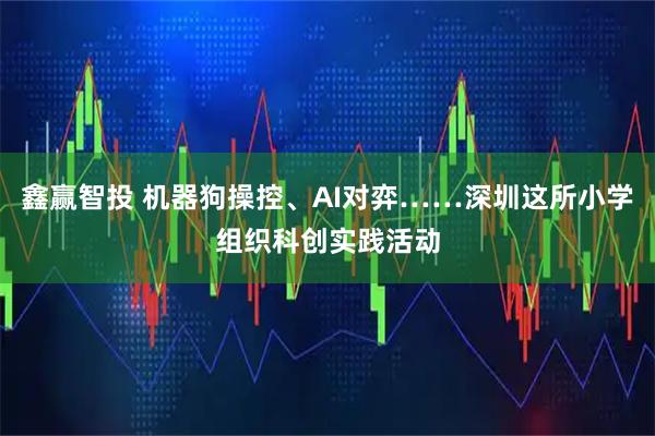 鑫赢智投 机器狗操控、AI对弈……深圳这所小学组织科创实践活动