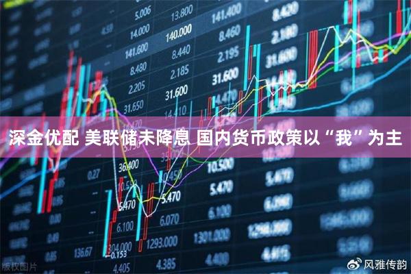 深金优配 美联储未降息 国内货币政策以“我”为主