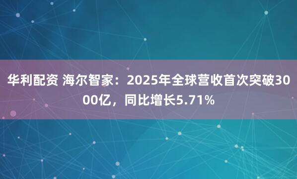 华利配资 海尔智家：2025年全球营收首次突破3000亿，同比增长5.71%