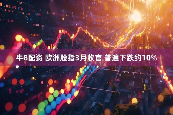 牛8配资 欧洲股指3月收官 普遍下跌约10%