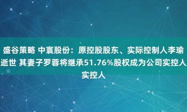 盛谷策略 中寰股份：原控股股东、实际控制人李瑜逝世 其妻子罗蓉将继承51.76%股权成为公司实控人