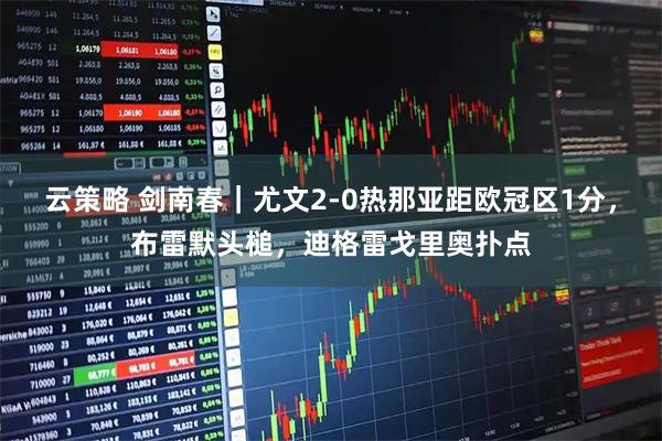 云策略 剑南春｜尤文2-0热那亚距欧冠区1分，布雷默头槌，迪格雷戈里奥扑点
