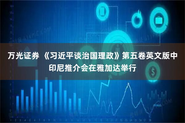 万光证券 《习近平谈治国理政》第五卷英文版中印尼推介会在雅加达举行