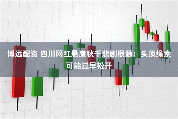 博远配资 四川网红悬崖秋千悲剧根源：头顶绳索可能过早松开