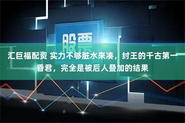 汇巨福配资 实力不够脏水来凑，纣王的千古第一昏君，完全是被后人叠加的结果
