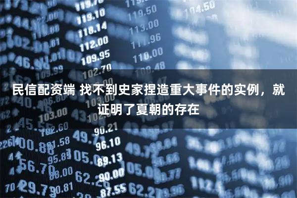 民信配资端 找不到史家捏造重大事件的实例，就证明了夏朝的存在